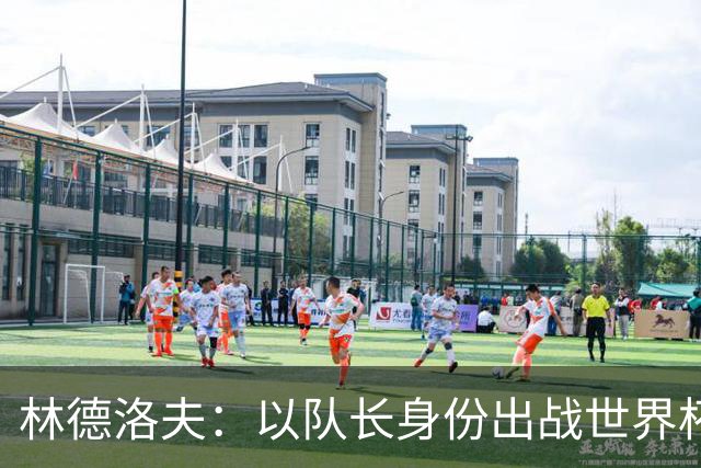 林德洛夫：以队长身份出战世界杯很自豪 希望能战胜老队友汉尼拔